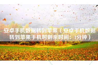 安卓手机数据转到苹果(安卓手机数据转到苹果手机时剩余时间:1分钟)